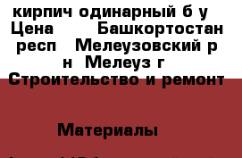 кирпич одинарный б/у › Цена ­ 5 - Башкортостан респ., Мелеузовский р-н, Мелеуз г. Строительство и ремонт » Материалы   